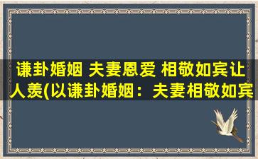 谦卦婚姻 夫妻恩爱 相敬如宾让人羡(以谦卦婚姻：夫妻相敬如宾，让人羡慕的恩爱之道)